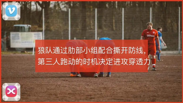 狼队通过肋部小组配合撕开防线，第三人跑动的时机决定进攻穿透力