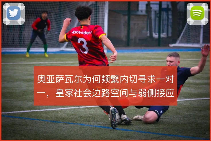 奥亚萨瓦尔为何频繁内切寻求一对一，皇家社会边路空间与弱侧接应如何联动