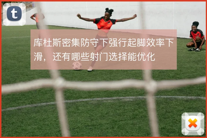 库杜斯密集防守下强行起脚效率下滑，还有哪些射门选择能优化