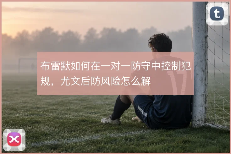 布雷默如何在一对一防守中控制犯规，尤文后防风险怎么解