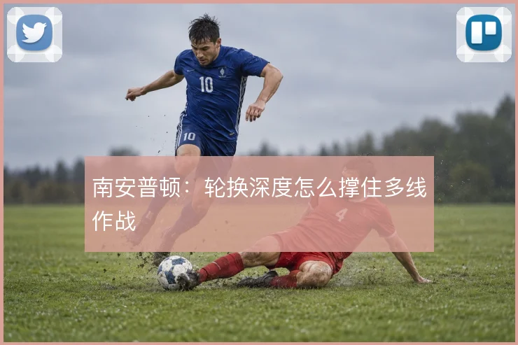 南安普顿：轮换深度怎么撑住多线作战