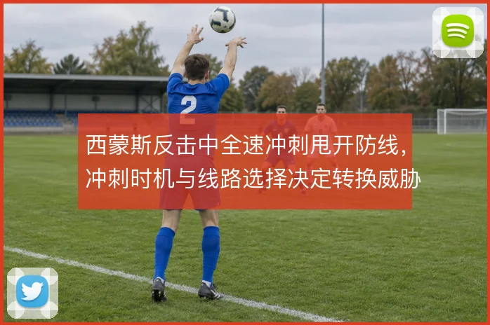 西蒙斯反击中全速冲刺甩开防线，冲刺时机与线路选择决定转换威胁