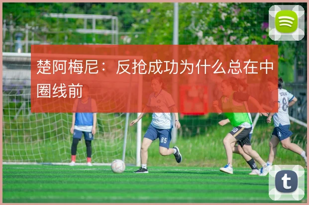 楚阿梅尼:反抢成功为什么总在中圈线前