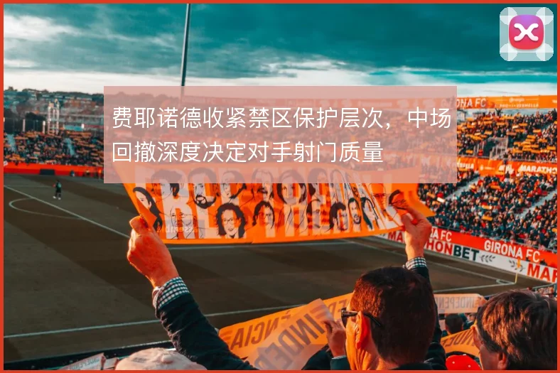 费耶诺德收紧禁区保护层次，中场回撤深度决定对手射门质量