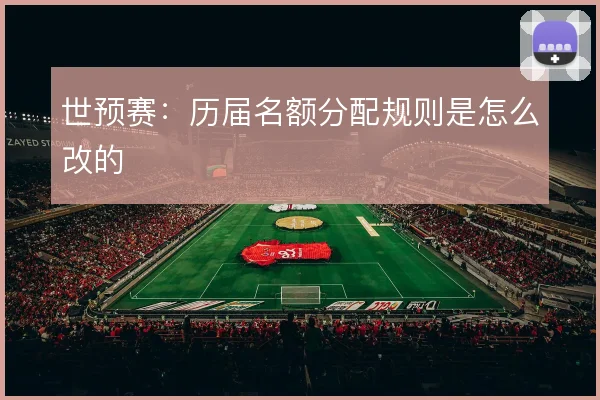 世预赛:历届名额分配规则是怎么改的