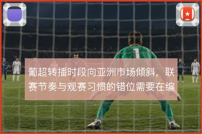 葡超转播时段向亚洲市场倾斜，联赛节奏与观赛习惯的错位需要在编排中消化