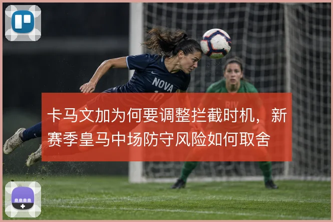 卡马文加为何要调整拦截时机,新赛季皇马中场防守风险如何取舍