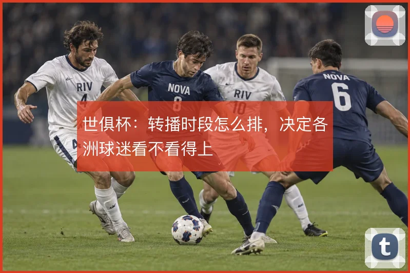 世俱杯：转播时段怎么排，决定各洲球迷看不看得上