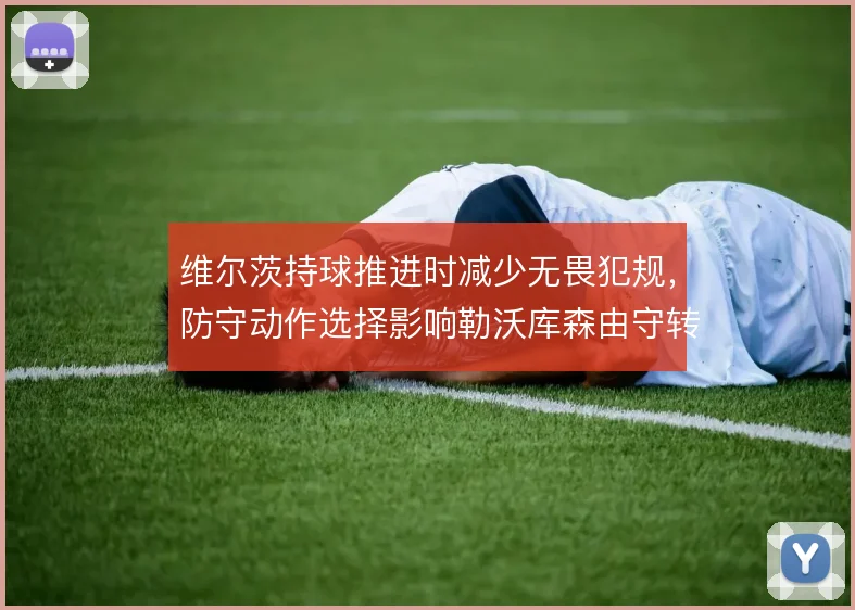 维尔茨持球推进时减少无畏犯规,防守动作选择影响勒沃库森由守转攻