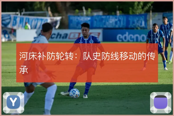 河床补防轮转：队史防线移动的传承