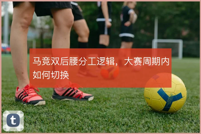 马竞双后腰分工逻辑，大赛周期内如何切换