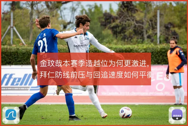金玟哉本赛季造越位为何更激进,拜仁防线前压与回追速度如何平衡