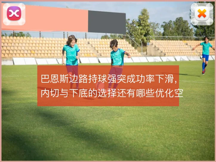 巴恩斯边路持球强突成功率下滑，内切与下底的选择还有哪些优化空间