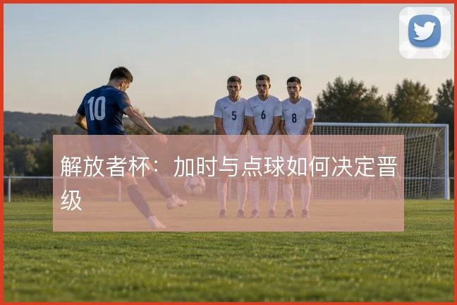 解放者杯：加时与点球如何决定晋级