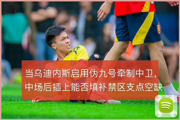 当乌迪内斯启用伪九号牵制中卫,中场后插上能否填补禁区支点空缺