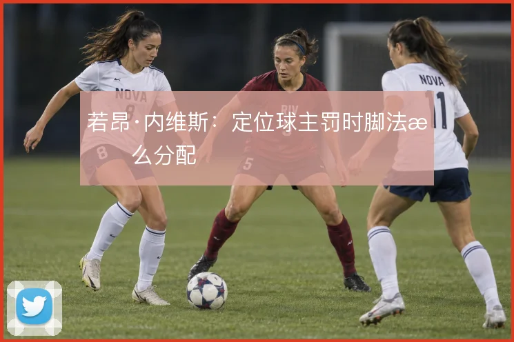 若昂·内维斯：定位球主罚时脚法怎么分配