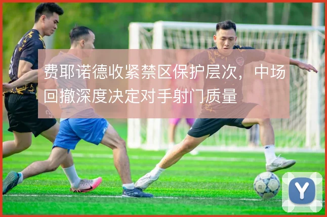 费耶诺德收紧禁区保护层次，中场回撤深度决定对手射门质量