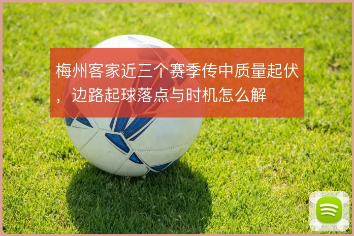 梅州客家近三个赛季传中质量起伏，边路起球落点与时机怎么解