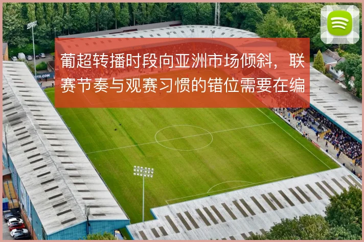 葡超转播时段向亚洲市场倾斜，联赛节奏与观赛习惯的错位需要在编排中消化