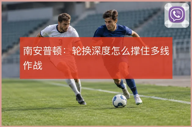 南安普顿：轮换深度怎么撑住多线作战