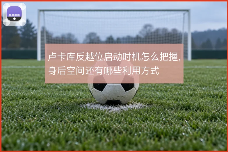 卢卡库反越位启动时机怎么把握，身后空间还有哪些利用方式