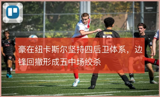 豪在纽卡斯尔坚持四后卫体系,边锋回撤形成五中场绞杀