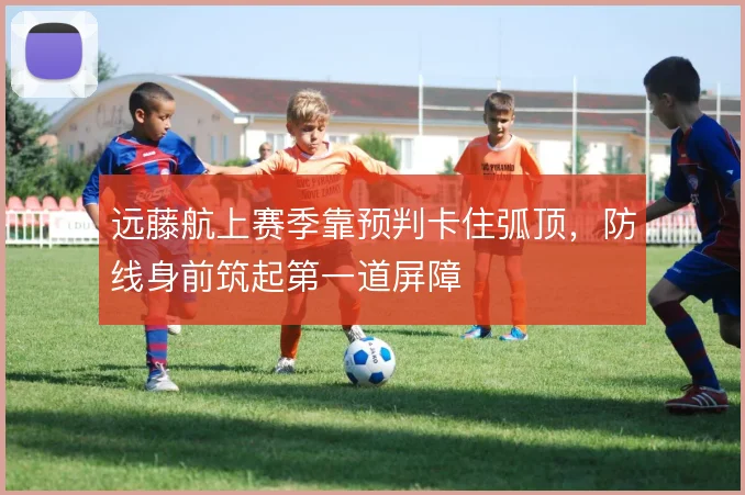 远藤航上赛季靠预判卡住弧顶，防线身前筑起第一道屏障