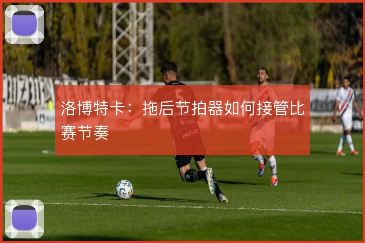 洛博特卡:拖后节拍器如何接管比赛节奏