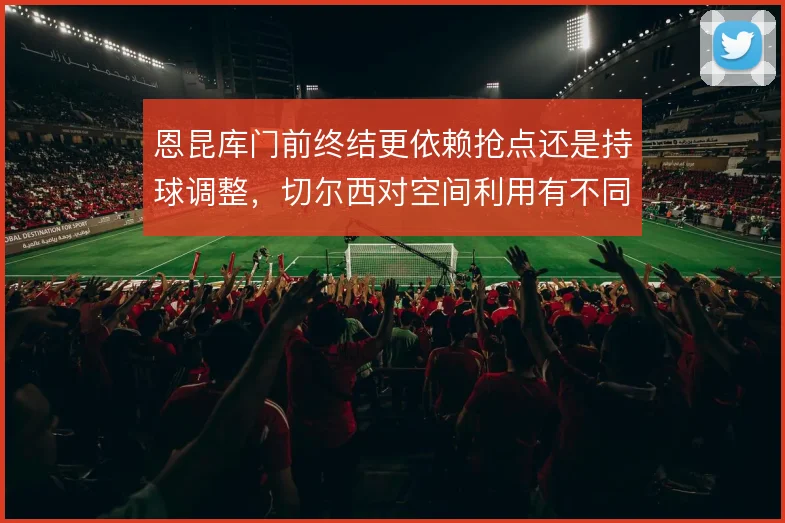 恩昆库门前终结更依赖抢点还是持球调整，切尔西对空间利用有不同答案