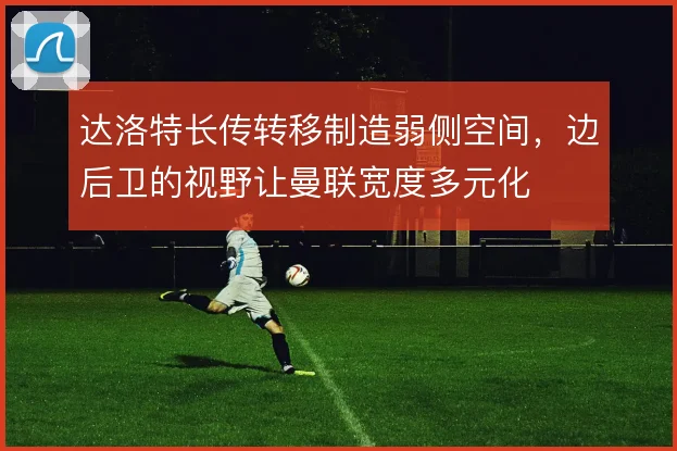 达洛特长传转移制造弱侧空间，边后卫的视野让曼联宽度多元化