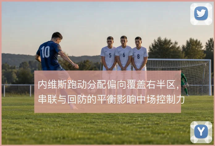 内维斯跑动分配偏向覆盖右半区,串联与回防的平衡影响中场控制力