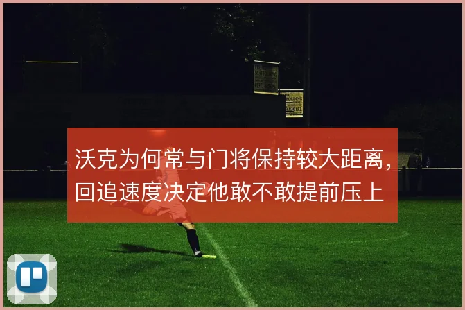 沃克为何常与门将保持较大距离，回追速度决定他敢不敢提前压上