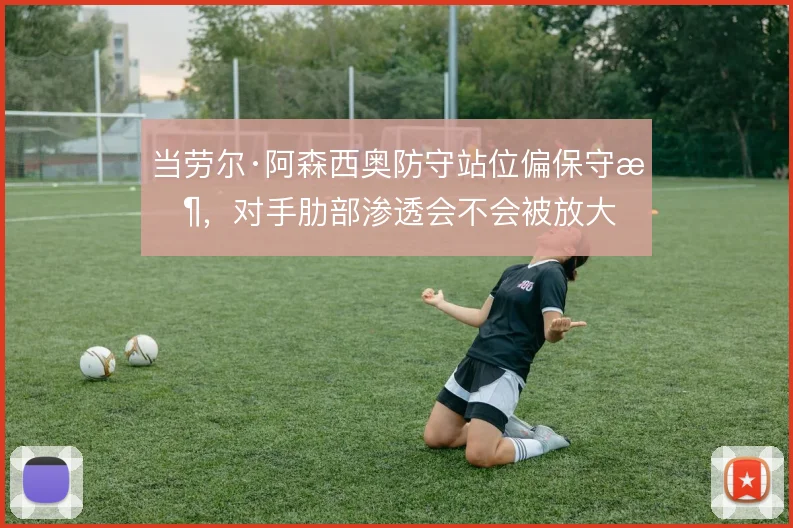 当劳尔·阿森西奥防守站位偏保守时，对手肋部渗透会不会被放大