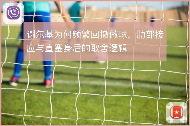 谢尔基为何频繁回撤做球,肋部接应与直塞身后的取舍逻辑