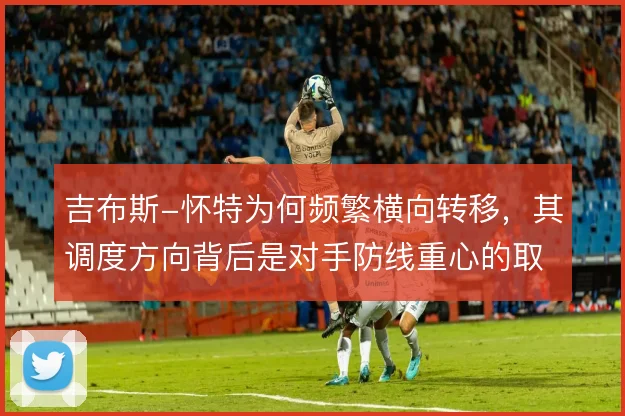 吉布斯-怀特为何频繁横向转移，其调度方向背后是对手防线重心的取舍