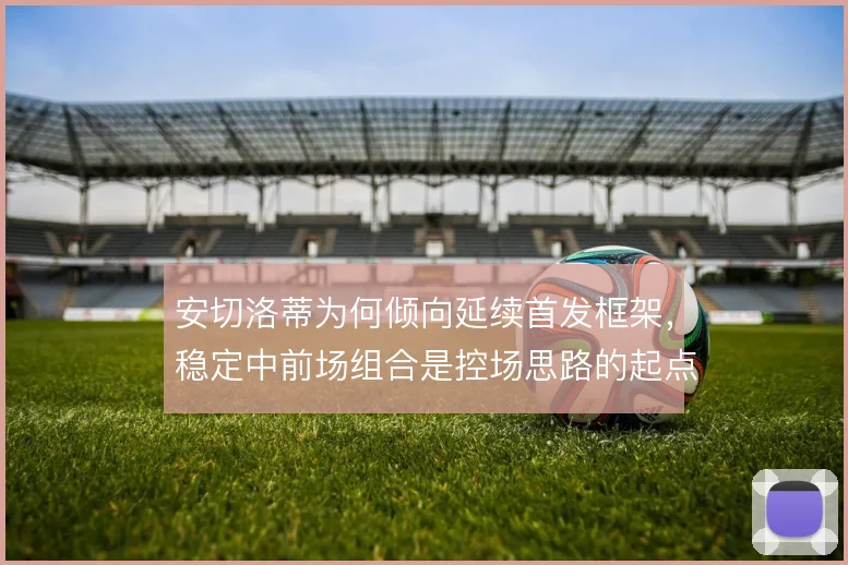 安切洛蒂为何倾向延续首发框架,稳定中前场组合是控场思路的起点