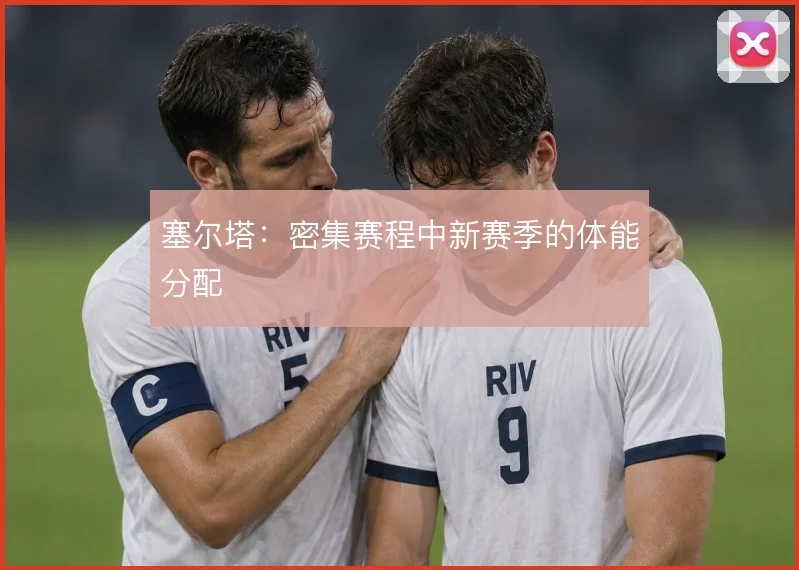 塞尔塔:密集赛程中新赛季的体能分配