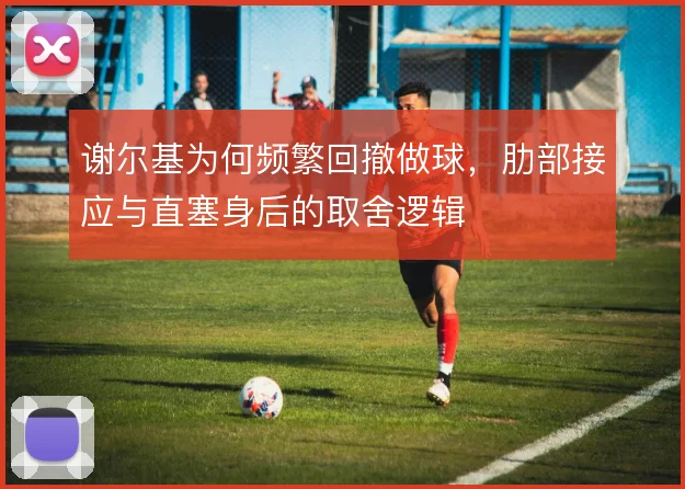 谢尔基为何频繁回撤做球,肋部接应与直塞身后的取舍逻辑