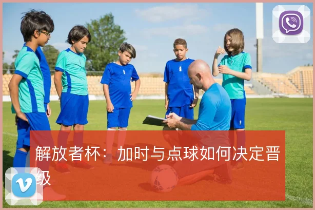 解放者杯：加时与点球如何决定晋级