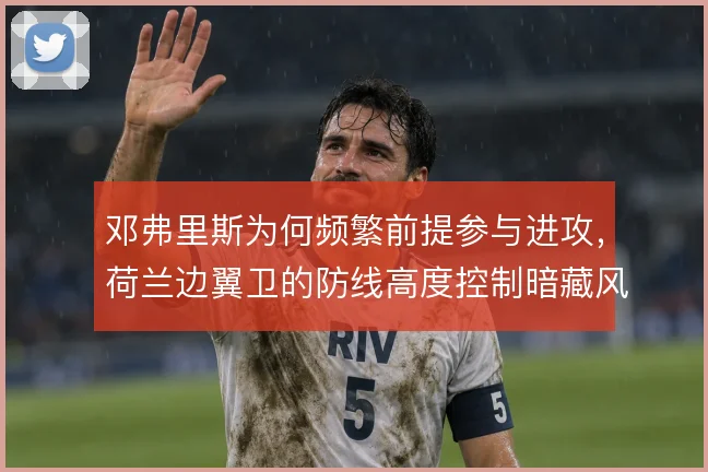 邓弗里斯为何频繁前提参与进攻,荷兰边翼卫的防线高度控制暗藏风险