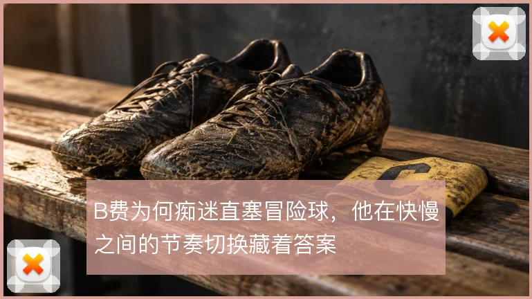 B费为何痴迷直塞冒险球,他在快慢之间的节奏切换藏着答案