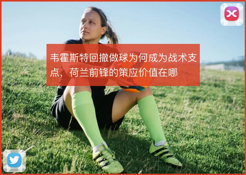 韦霍斯特回撤做球为何成为战术支点，荷兰前锋的策应价值在哪