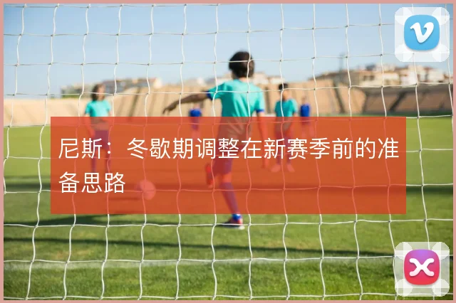 尼斯：冬歇期调整在新赛季前的准备思路