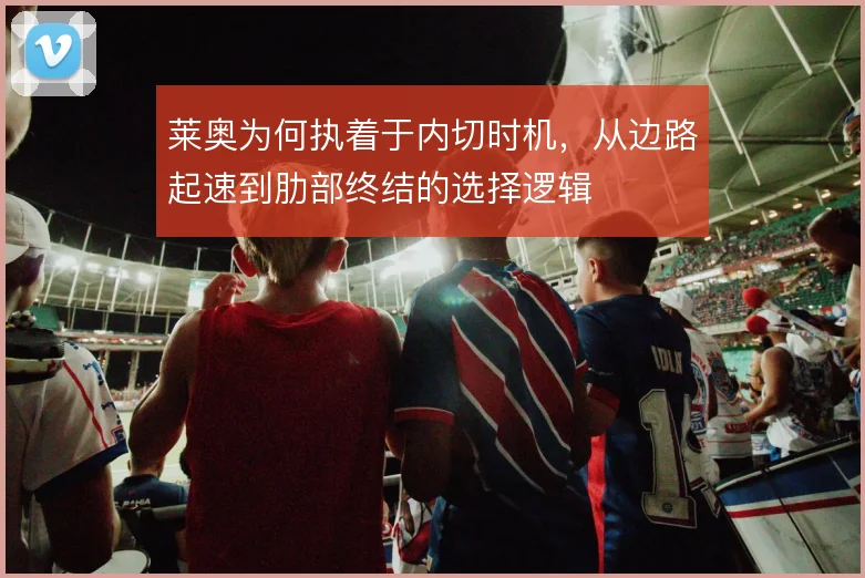 莱奥为何执着于内切时机，从边路起速到肋部终结的选择逻辑