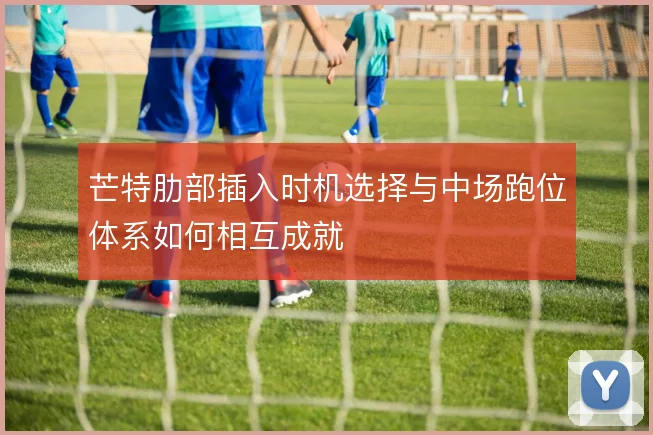芒特肋部插入时机选择与中场跑位体系如何相互成就