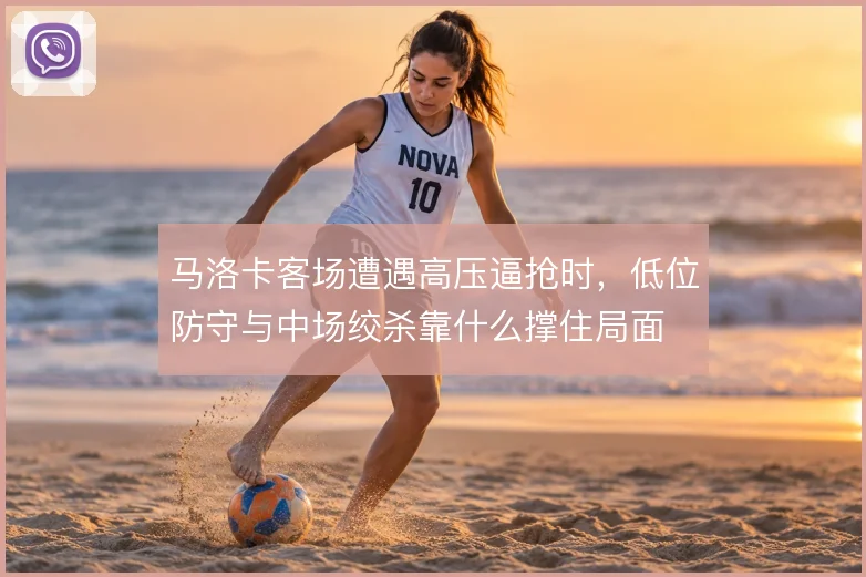 马洛卡客场遭遇高压逼抢时，低位防守与中场绞杀靠什么撑住局面
