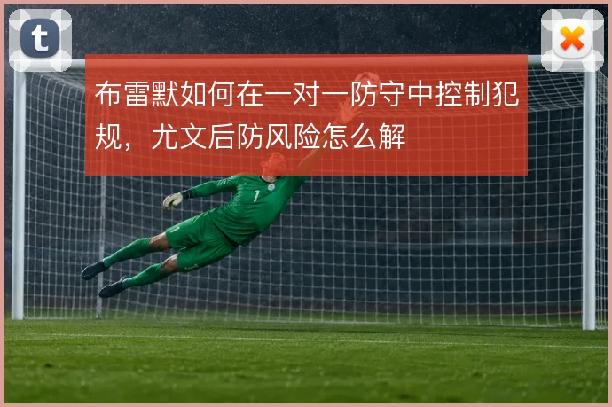 布雷默如何在一对一防守中控制犯规，尤文后防风险怎么解