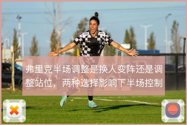 弗里克半场调整是换人变阵还是调整站位，两种选择影响下半场控制力