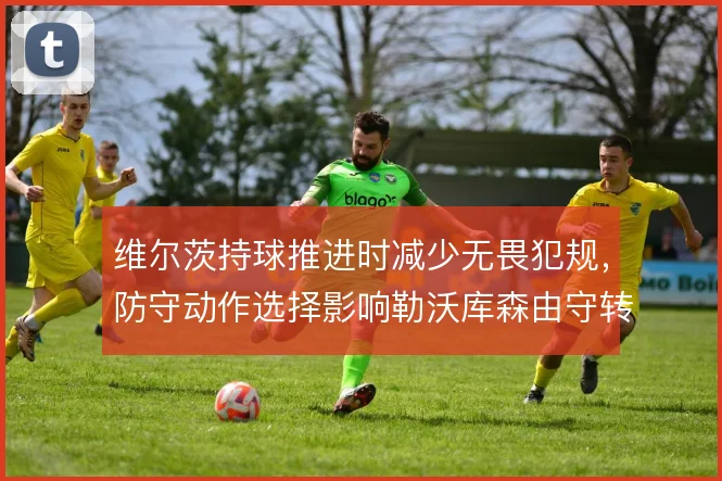 维尔茨持球推进时减少无畏犯规,防守动作选择影响勒沃库森由守转攻