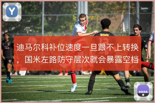 迪马尔科补位速度一旦跟不上转换，国米左路防守层次就会暴露空档